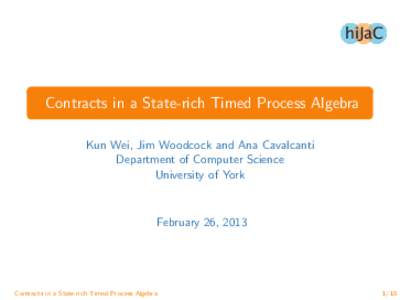 hiJaC  Contracts in a State-rich Timed Process Algebra Kun Wei, Jim Woodcock and Ana Cavalcanti Department of Computer Science University of York