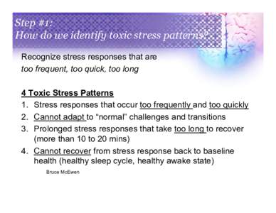 Step #1: How do we identify toxic stress patterns? Recognize stress responses that are too frequent, too quick, too long 4 Toxic Stress Patterns 1. Stress responses that occur too frequently and too quickly