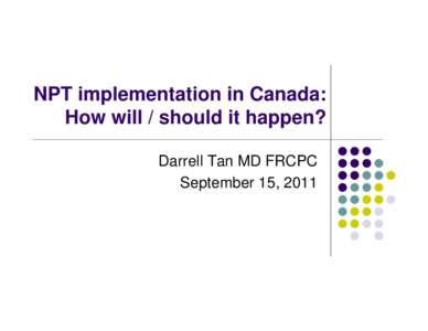 NPT implementation in Canada: How will / should it happen? Darrell Tan MD FRCPC September 15, 2011  What I was asked to address