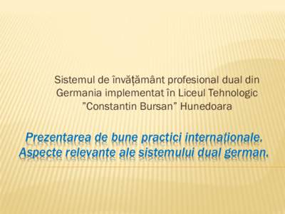 Sistemul de învățământ profesional dual din Germania implementat în Liceul Tehnologic ”Constantin Bursan” Hunedoara Prezentarea de bune practici internaționale. Aspecte relevante ale sistemului dual german.
