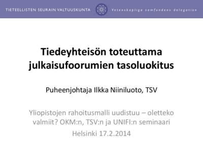 Tiedeyhteisön toteuttama julkaisufoorumien tasoluokitus Puheenjohtaja Ilkka Niiniluoto, TSV Yliopistojen rahoitusmalli uudistuu – oletteko valmiit? OKM:n, TSV:n ja UNIFI:n seminaari Helsinki[removed]