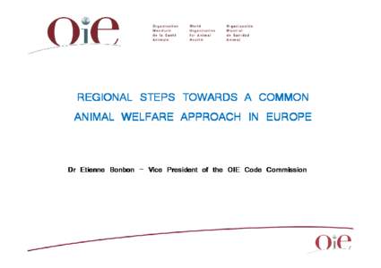 REGIONAL STEPS TOWARDS A COMMON ANIMAL WELFARE APPROACH IN EUROPE Dr Etienne Bonbon – Vice President of the OIE Code Commission  Outline