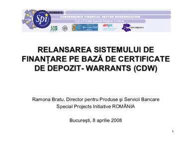 RELANSAREA SISTEMULUI DE FINANŢARE PE BAZĂ DE CERTIFICATE DE DEPOZIT- WARRANTS (CDW) Ramona Bratu, Director pentru Produse şi Servicii Bancare Special Projects Initiative ROMÂNIA
