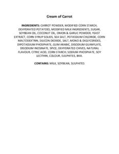 Cream of Carrot INGREDIENTS: CARROT POWDER, MODIFIED CORN STARCH, DEHYDRATED POTATOES, MODIFIED MILK INGREDIENTS, SUGAR, SOYBEAN OIL, COCONUT OIL, ONION & GARLIC POWDER, YEAST EXTRACT, CORN SYRUP SOLIDS, SEA SALT, POTASS