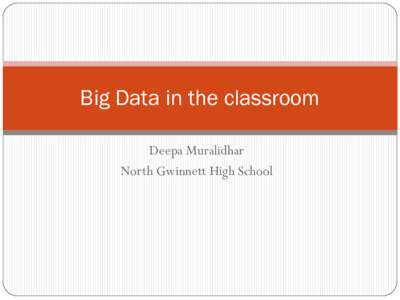 Big Data in the classroom Deepa Muralidhar North Gwinnett High School How I am teaching this in my classroom?