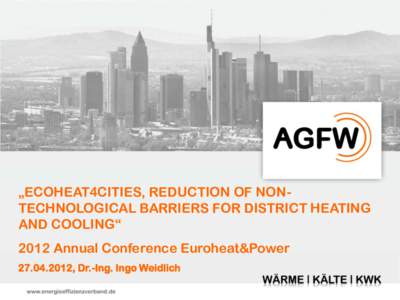 „ECOHEAT4CITIES, REDUCTION OF NONTECHNOLOGICAL BARRIERS FOR DISTRICT HEATING AND COOLING“ 2012 Annual Conference Euroheat&Power[removed], Dr.-Ing. Ingo Weidlich HEATING | COOLING | CHP AGFW | The German Energy Effi