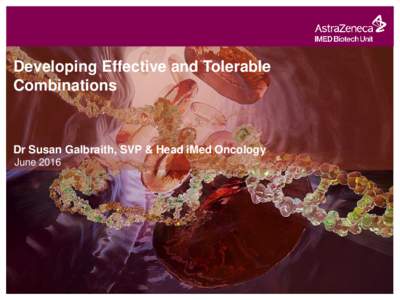 Developing Effective and Tolerable Combinations Dr Susan Galbraith, SVP & Head iMed Oncology June 2016