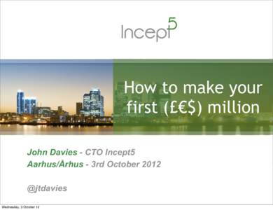 How to make your first (£€$) million John Davies - CTO Incept5 Aarhus/Århus - 3rd October 2012 @jtdavies Wednesday, 3 October 12