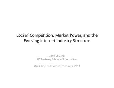 Loci	
  of	
  Compe++on,	
  Market	
  Power,	
  and	
  the	
   Evolving	
  Internet	
  Industry	
  Structure	
   	
   John	
  Chuang	
   UC	
  Berkeley	
  School	
  of	
  Informa+on	
  