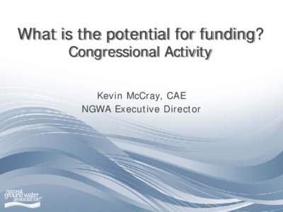 What is the potential for funding? Congressional Activity Kevin McCray, CAE NGWA Executive Director  Presentation Outline