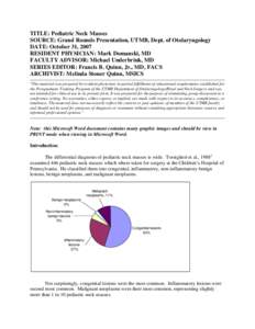 TITLE: Pediatric Neck Masses SOURCE: Grand Rounds Presentation, UTMB, Dept. of Otolaryngology DATE: October 31, 2007 RESIDENT PHYSICIAN: Mark Domanski, MD FACULTY ADVISOR: Michael Underbrink, MD SERIES EDITOR: Francis B.