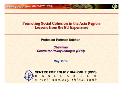 Promoting Social Cohesion in the Asia Region: Lessons from the EU Experience Professor Rehman Sobhan Chairman Centre for Policy Dialogue (CPD) May, 2010