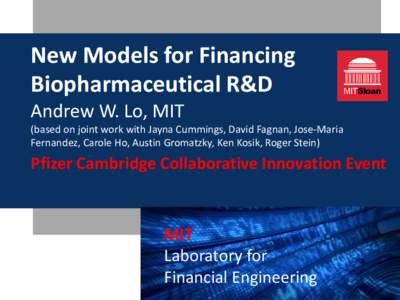 New Models for Financing Biopharmaceutical R&D Andrew W. Lo, MIT (based on joint work with Jayna Cummings, David Fagnan, Jose-Maria Fernandez, Carole Ho, Austin Gromatzky, Ken Kosik, Roger Stein)