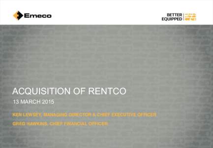 ACQUISITION OF RENTCO 13 MARCH 2015 KEN LEWSEY, MANAGING DIRECTOR & CHIEF EXECUTIVE OFFICER GREG HAWKINS, CHIEF FINANCIAL OFFICER