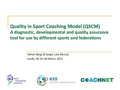 Quality in Sport Coaching Model (QSCM) A diagnostic, developmental and quality assurance tool for use by different sports and federations Adrian Bürgi & Sergio Lara-Bercial, Leeds, UKMarch, 2013