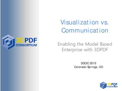 Visualization vs. Communication Enabling the Model Based Enterprise with 3DPDF 3DCIC 2013 Colorado Springs, CO