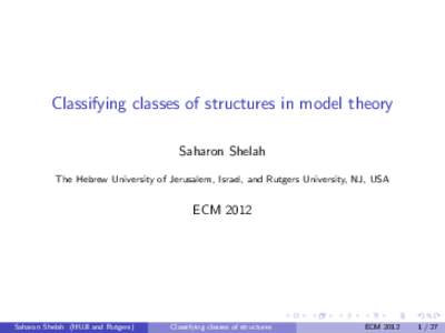 Classifying classes of structures in model theory Saharon Shelah The Hebrew University of Jerusalem, Israel, and Rutgers University, NJ, USA ECM 2012