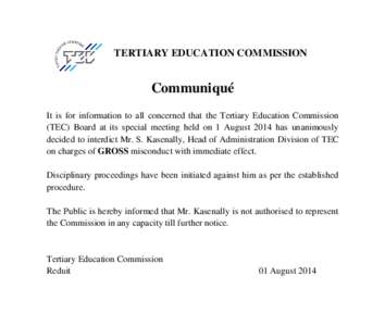 TERTIARY EDUCATION COMMISSION  Communiqué It is for information to all concerned that the Tertiary Education Commission (TEC) Board at its special meeting held on 1 August 2014 has unanimously decided to interdict Mr. S