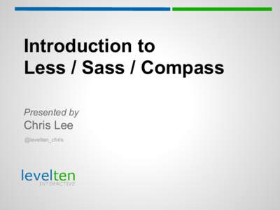 Introduction to Less / Sass / Compass Presented by Chris Lee @levelten_chris