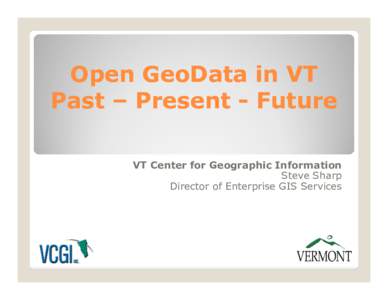 Open GeoData in VT Past – Present - Future VT Center for Geographic Information Steve Sharp Director of Enterprise GIS Services