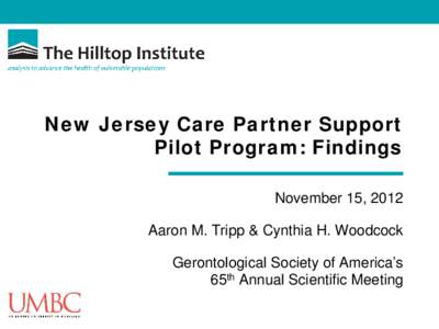 New Jersey Care Partner Support Pilot Program: Findings November 15, 2012 Aaron M. Tripp & Cynthia H. Woodcock Gerontological Society of America’s 65th Annual Scientific Meeting