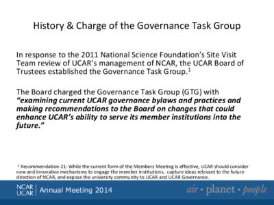 History & Charge of the Governance Task Group In response to the 2011 National Science Foundation’s Site Visit Team review of UCAR’s management of NCAR, the UCAR Board of Trustees established the Governance Task Grou