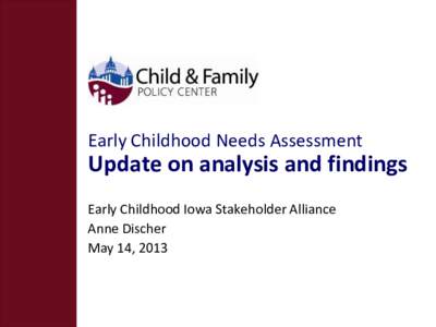 Early Childhood Needs Assessment  Update on analysis and findings Early Childhood Iowa Stakeholder Alliance Anne Discher May 14, 2013