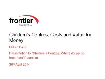 Children’s Centres: Costs and Value for Money Gillian Paull Presentation to “Children’s Centres: Where do we go from here?” seminar 30th April 2014