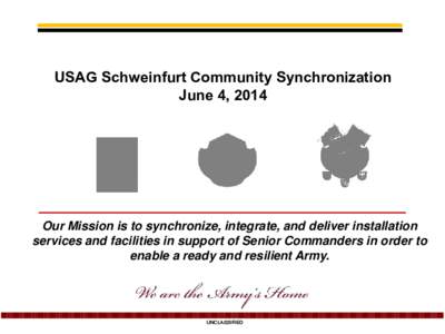 USAG Schweinfurt Community Synchronization June 4, 2014 Our Mission is to synchronize, integrate, and deliver installation services and facilities in support of Senior Commanders in order to enable a ready and resilient 
