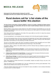 MEDIA RELEASE Embargoed for first editions/bulletins, Monday 26 July[removed]Embargoed interviews also available Friday, Saturday and Sunday) Rural doctors call for ‘a fair shake of the sauce bottle’ this election