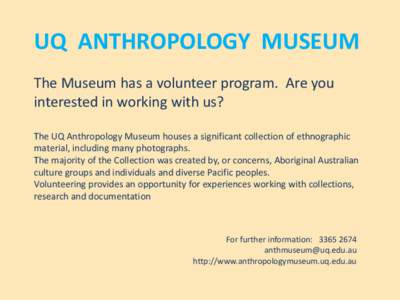 UQ ANTHROPOLOGY MUSEUM The Museum has a volunteer program. Are you interested in working with us? The UQ Anthropology Museum houses a significant collection of ethnographic material, including many photographs. The major