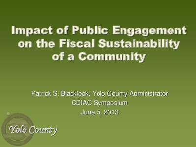 Impact of Public Engagement on the Fiscal Sustainability of a Community Patrick S. Blacklock, Yolo County Administrator CDIAC Symposium