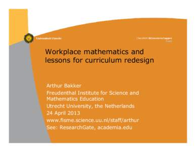 Workplace mathematics and lessons for curriculum redesign Arthur Bakker Freudenthal Institute for Science and Mathematics Education