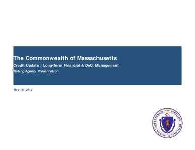 The Commonwealth of Massachusetts Credit Update / Long-Term Financial & Debt Management Rating Agency Presentation May 10, 2012