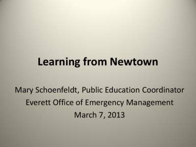 Learning from Newtown Mary Schoenfeldt, Public Education Coordinator Everett Office of Emergency Management March 7, 2013 Everett Office of Emergency Management Mary Schoenfeldt