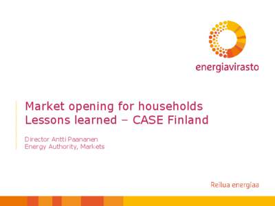 Market opening for households Lessons learned – CASE Finland Director Antti Paananen Energy Authority, Markets  Electricity markets in Finland