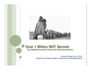 Over 1 Billion NOT Served: The Global Economic Crisis and Food Governance © Jennifer Clapp, June 3, 2010 Presented at: Waterloo Region Food System Roundtable Meeting