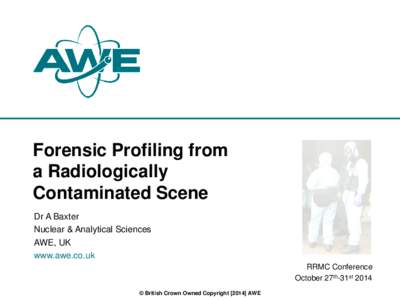Forensic Profiling from a Radiologically Contaminated Scene Dr A Baxter Nuclear & Analytical Sciences AWE, UK