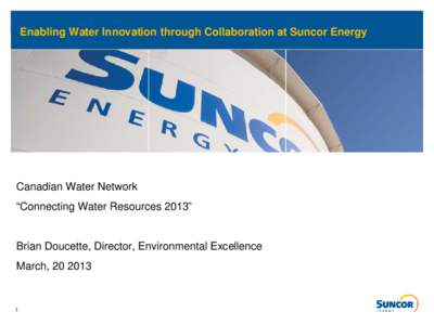 Enabling Water Innovation through Collaboration at Suncor Energy  Canadian Water Network  “Connecting Water Resources 2013” Brian Doucette, Director, Environmental Excellence March, 20 2013