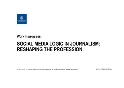 Work in progress:  SOCIAL MEDIA LOGIC IN JOURNALISM: RESHAPING THE PROFESSION  ECREA 2016 | ULRIKA HEDMAN |  | @UlrikaMHedman | www.eftertankt.com