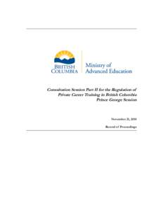 Consultation Session Part II for the Regulation of Private Career Training in British Columbia Prince George Session November 21, 2014 Record of Proceedings