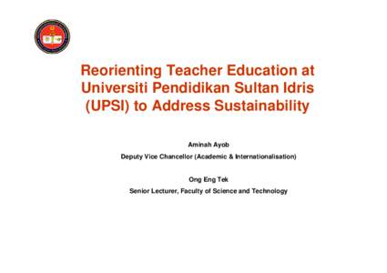 Reorienting Teacher Education at Universiti Pendidikan Sultan Idris (UPSI) to Address Sustainability Aminah Ayob Deputy Vice Chancellor (Academic & Internationalisation)