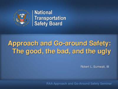 Approach and Go-around Safety: The good, the bad, and the ugly Robert L. Sumwalt, III RAA Approach and Go-Around Safety Seminar