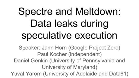 Spectre and Meltdown: Data leaks during speculative execution Speaker: Jann Horn (Google Project Zero) Paul Kocher (independent) Daniel Genkin (University of Pennsylvania and