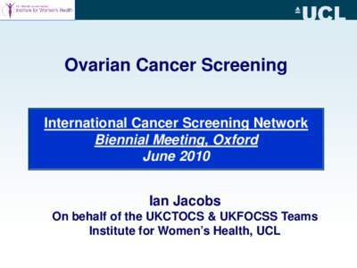 Ovarian Cancer Screening International Cancer Screening Network Biennial Meeting, Oxford June 2010 Ian Jacobs On behalf of the UKCTOCS & UKFOCSS Teams