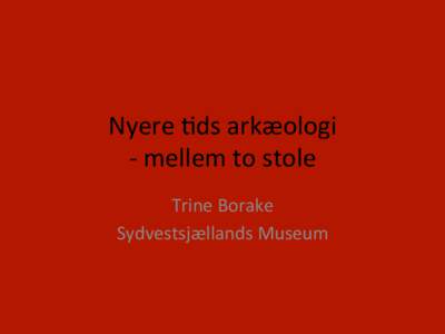 Nyere	
  &ds	
  arkæologi	
  	
  	
   -­‐	
  mellem	
  to	
  stole	
   Trine	
  Borake	
   Sydvestsjællands	
  Museum	
   	
  