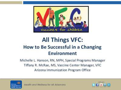 All Things VFC: How to Be Successful in a Changing Environment Michelle L. Hanson, RN, MPH, Special Programs Manager Tiffany R. McRae, MS, Vaccine Center Manager, VFC Arizona Immunization Program Office
