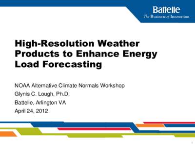 High-Resolution Weather Products to Enhance Energy Load Forecasting NOAA Alternative Climate Normals Workshop Glynis C. Lough, Ph.D. Battelle, Arlington VA