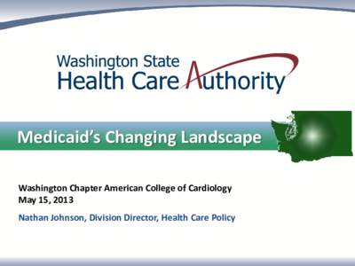 Medicaid’s Changing Landscape Washington Chapter American College of Cardiology May 15, 2013 Nathan Johnson, Division Director, Health Care Policy