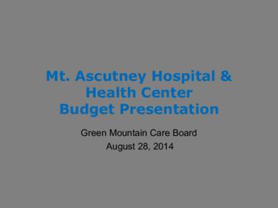 Mt. Ascutney Hospital & Health Center Budget Presentation Green Mountain Care Board August 28, 2014